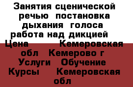 Занятия сценической речью: постановка дыхания, голоса, работа над дикцией. › Цена ­ 400 - Кемеровская обл., Кемерово г. Услуги » Обучение. Курсы   . Кемеровская обл.